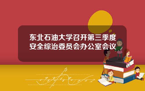 东北石油大学召开第三季度安全综治委员会办公室会议