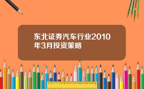 东北证券汽车行业2010年3月投资策略