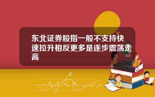 东北证券股指一般不支持快速拉升相反更多是逐步震荡走高