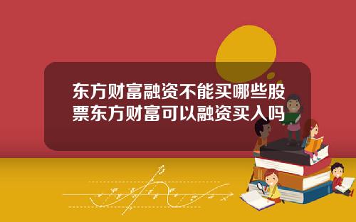 东方财富融资不能买哪些股票东方财富可以融资买入吗