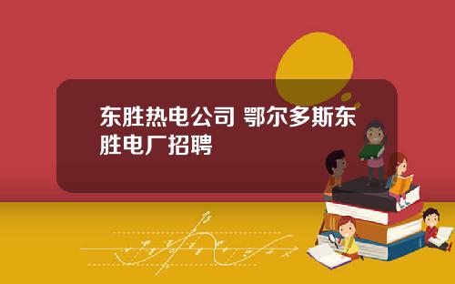 东胜热电公司 鄂尔多斯东胜电厂招聘