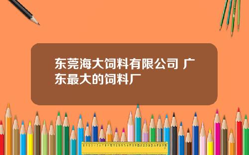 东莞海大饲料有限公司 广东最大的饲料厂