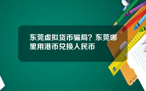 东莞虚拟货币骗局？东莞哪里用港币兑换人民币