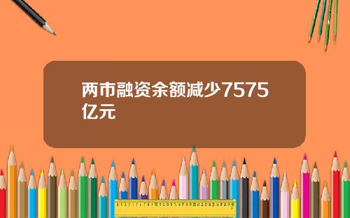 两市融资余额减少7575亿元