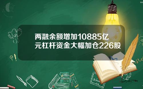 两融余额增加10885亿元杠杆资金大幅加仓226股