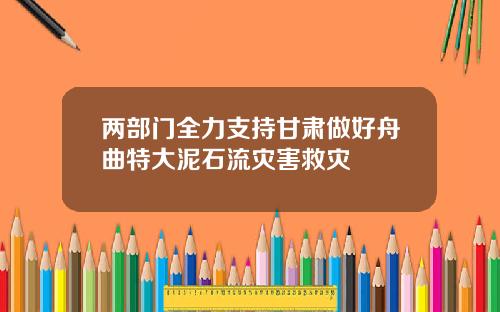 两部门全力支持甘肃做好舟曲特大泥石流灾害救灾