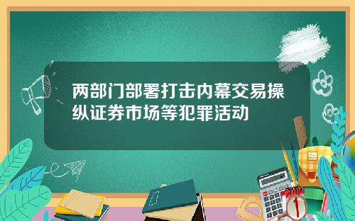 两部门部署打击内幕交易操纵证券市场等犯罪活动