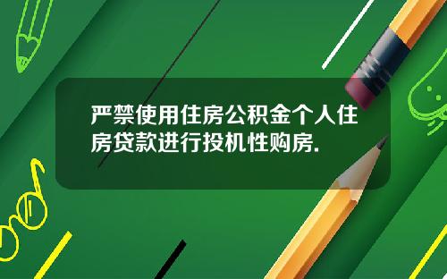 严禁使用住房公积金个人住房贷款进行投机性购房.