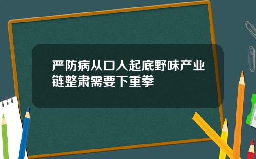 严防病从口入起底野味产业链整肃需要下重拳