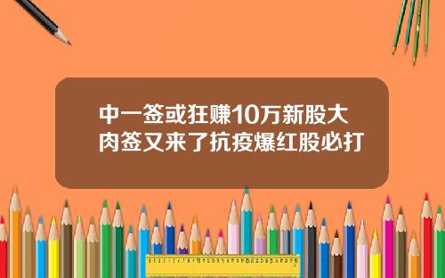 中一签或狂赚10万新股大肉签又来了抗疫爆红股必打