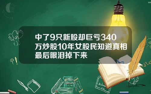 中了9只新股却巨亏340万炒股10年女股民知道真相最后眼泪掉下来