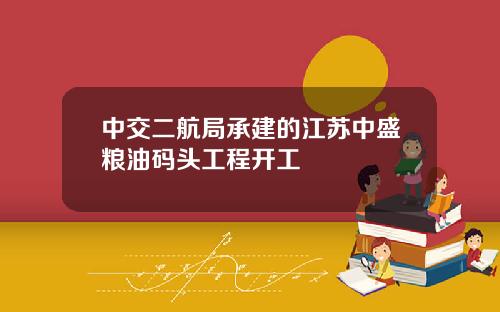 中交二航局承建的江苏中盛粮油码头工程开工