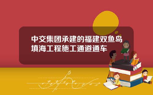 中交集团承建的福建双鱼岛填海工程施工通道通车