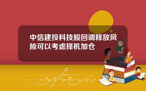 中信建投科技股回调释放风险可以考虑择机加仓