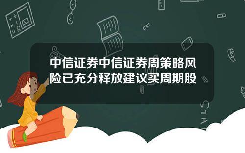 中信证券中信证券周策略风险已充分释放建议买周期股