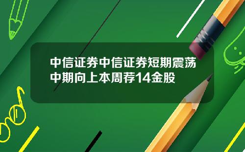 中信证券中信证券短期震荡中期向上本周荐14金股