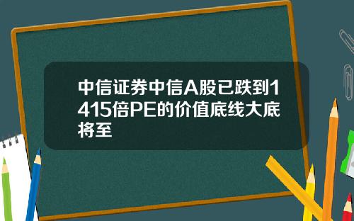 中信证券中信A股已跌到1415倍PE的价值底线大底将至