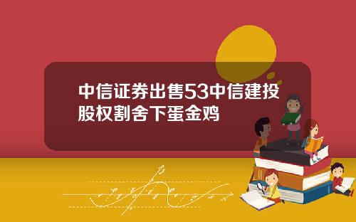 中信证券出售53中信建投股权割舍下蛋金鸡