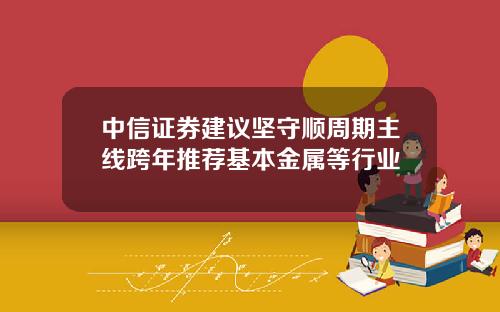 中信证券建议坚守顺周期主线跨年推荐基本金属等行业