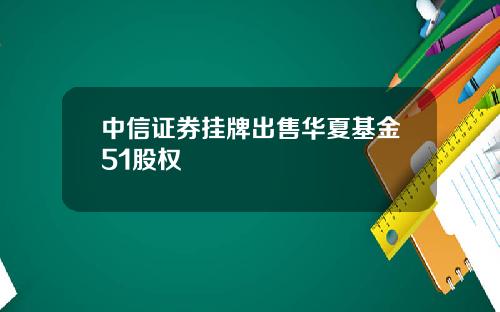 中信证券挂牌出售华夏基金51股权