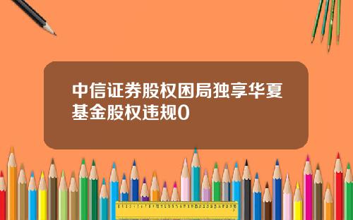 中信证券股权困局独享华夏基金股权违规0