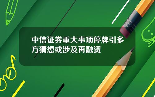 中信证券重大事项停牌引多方猜想或涉及再融资