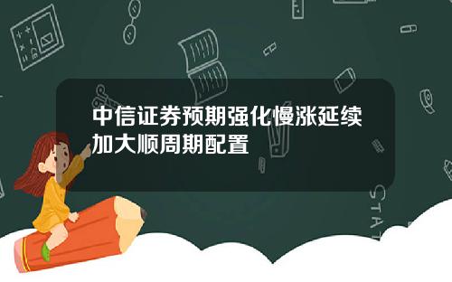 中信证券预期强化慢涨延续加大顺周期配置