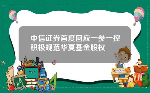 中信证券首度回应一参一控积极规范华夏基金股权