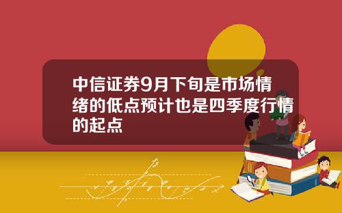 中信证券9月下旬是市场情绪的低点预计也是四季度行情的起点