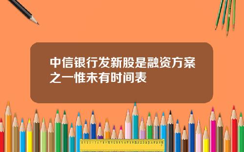 中信银行发新股是融资方案之一惟未有时间表