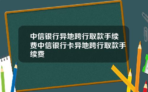 中信银行异地跨行取款手续费中信银行卡异地跨行取款手续费