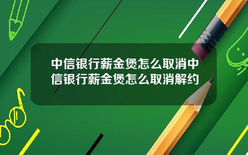 中信银行薪金煲怎么取消中信银行薪金煲怎么取消解约