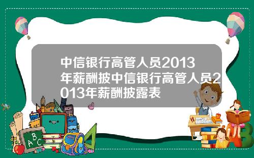 中信银行高管人员2013年薪酬披中信银行高管人员2013年薪酬披露表