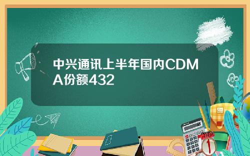 中兴通讯上半年国内CDMA份额432