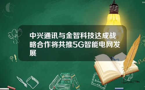 中兴通讯与金智科技达成战略合作将共推5G智能电网发展