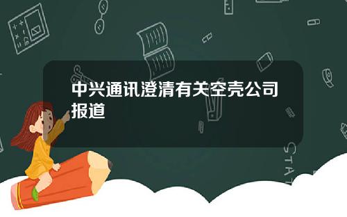 中兴通讯澄清有关空壳公司报道