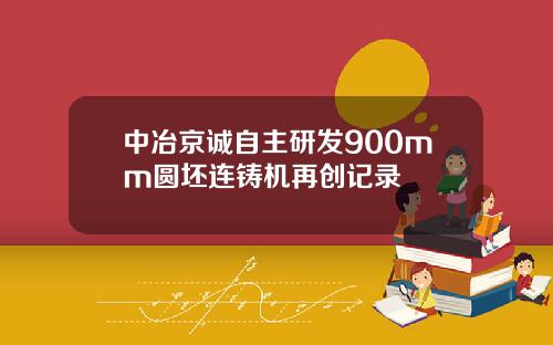 中冶京诚自主研发900mm圆坯连铸机再创记录