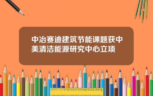 中冶赛迪建筑节能课题获中美清洁能源研究中心立项