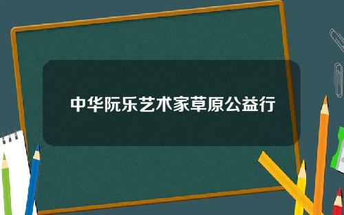 中华阮乐艺术家草原公益行