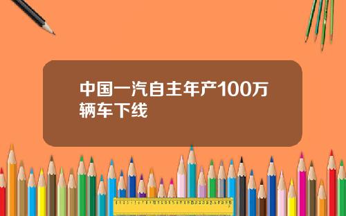 中国一汽自主年产100万辆车下线