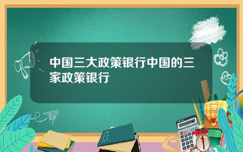 中国三大政策银行中国的三家政策银行