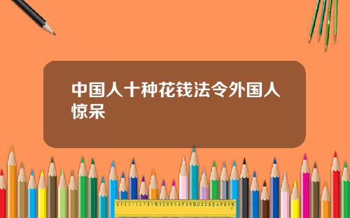 中国人十种花钱法令外国人惊呆