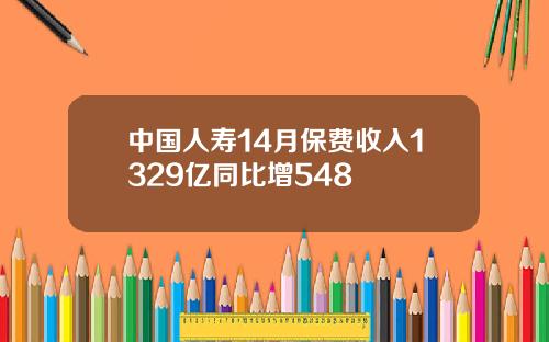 中国人寿14月保费收入1329亿同比增548