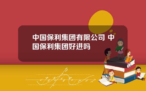 中国保利集团有限公司 中国保利集团好进吗