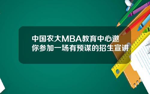 中国农大MBA教育中心邀你参加一场有预谋的招生宣讲