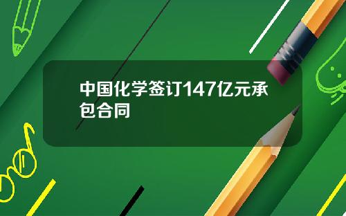 中国化学签订147亿元承包合同