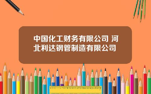 中国化工财务有限公司 河北利达钢管制造有限公司