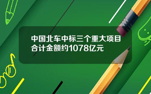 中国北车中标三个重大项目合计金额约1078亿元