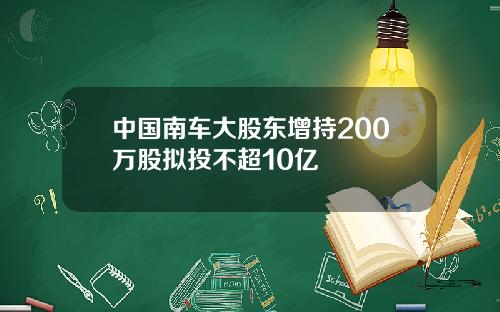 中国南车大股东增持200万股拟投不超10亿