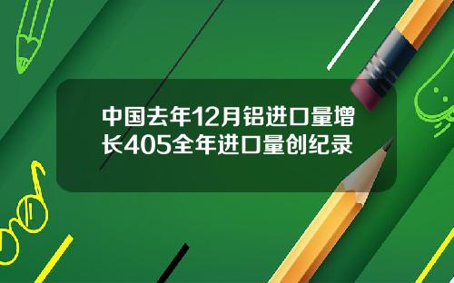 中国去年12月铝进口量增长405全年进口量创纪录